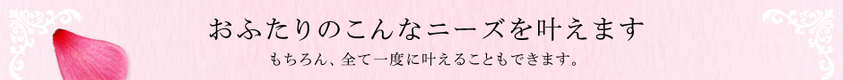 おふたりのこんなニーズを叶えます